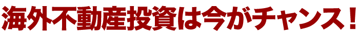 海外不動産投資は今がチャンス！