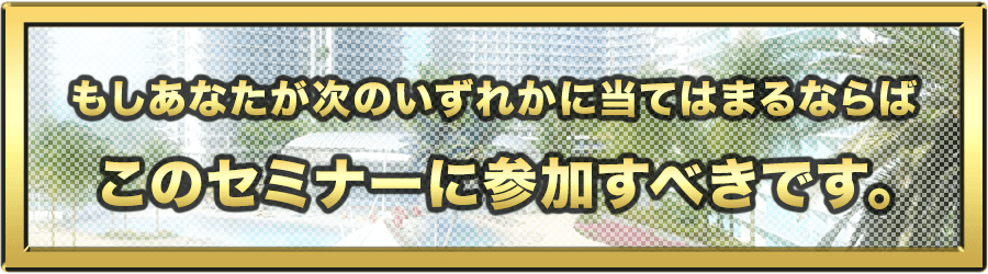 もしあなたが次のいずれかに当てはまるならば、このセミナーに参加すべきです。