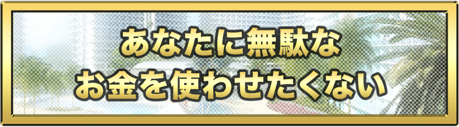 あなたに無駄なお金を使わせたくない