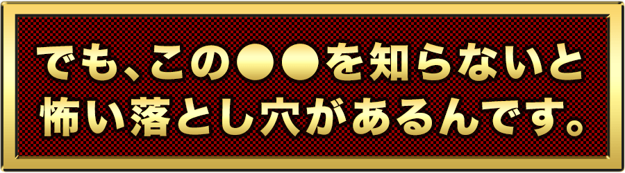 でも、知らないと怖い落とし穴があるんです。