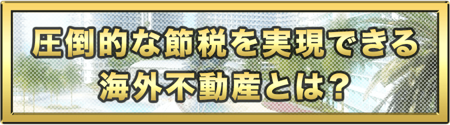 圧倒的な節税を実現できる海外不動産とは？