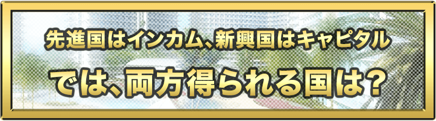先進国はインカム、新興国はキャピタル、では、両方得られる国は？